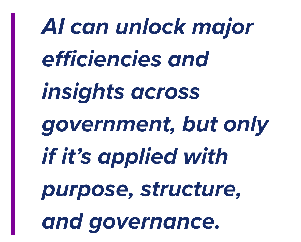 AI can unlock major efficiencies and insights across government, but only if it’s applied with purpose, structure, and governance.